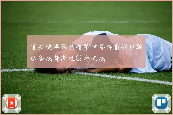 富安健洋强调借鉴世界杯首战经验以备战哥斯达黎加之战