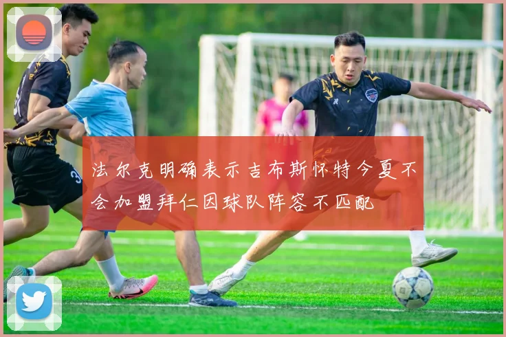 法尔克明确表示吉布斯怀特今夏不会加盟拜仁因球队阵容不匹配